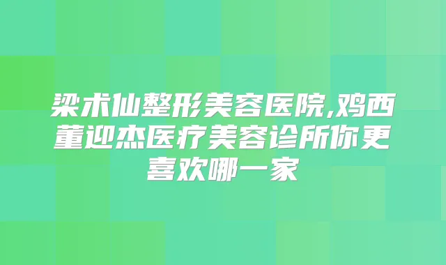 梁术仙整形美容医院,鸡西董迎杰医疗美容诊所你更喜欢哪一家