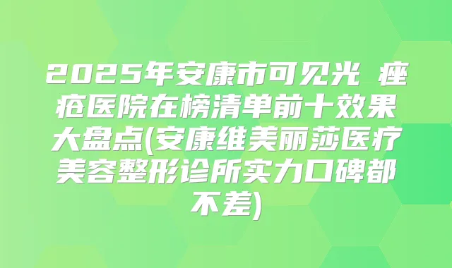 2025年安康市可见光袪痤疮医院在榜清单前十效果大盘点(安康维美丽莎医疗美容整形诊所实力口碑都不差)
