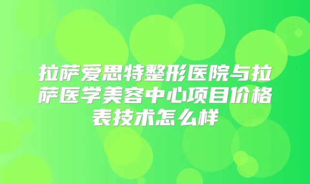 拉萨爱思特整形医院与拉萨医学美容中心项目价格表技术怎么样