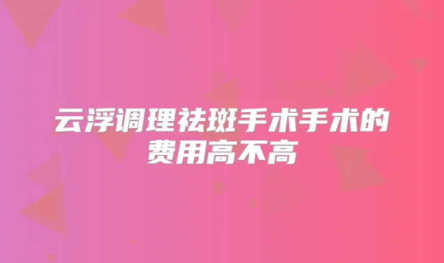 云浮调理祛斑手术手术的费用高不高