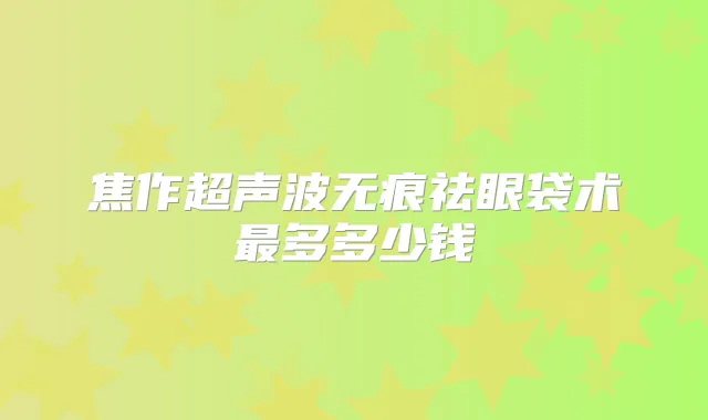 焦作超声波无痕祛眼袋术多多少钱