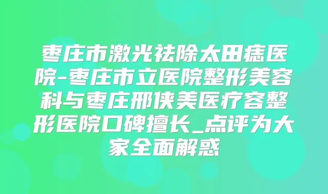 枣庄市激光祛除太田痣医院-枣庄市立医院整形美容科与枣庄邢侠美医疗容整形医院口碑擅长_点评为大家全面解惑