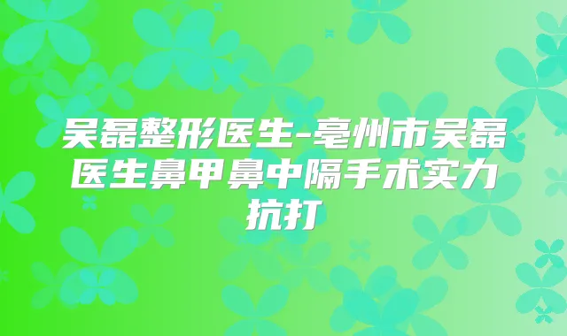 吴磊整形医生-亳州市吴磊医生鼻甲鼻中隔手术实力抗打