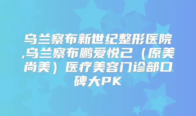 乌兰察布新世纪整形医院,乌兰察布鹏爱悦己(原美尚美)医疗美容门诊部口碑大PK