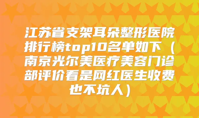 江苏省支架耳朵整形医院排行榜top10名单如下（南京光尔美医疗美容门诊部评价看是网红医生收费也不坑人）