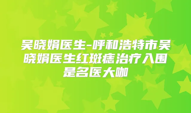 吴晓娟医生-呼和浩特市吴晓娟医生红斑痣入围是名医大咖
