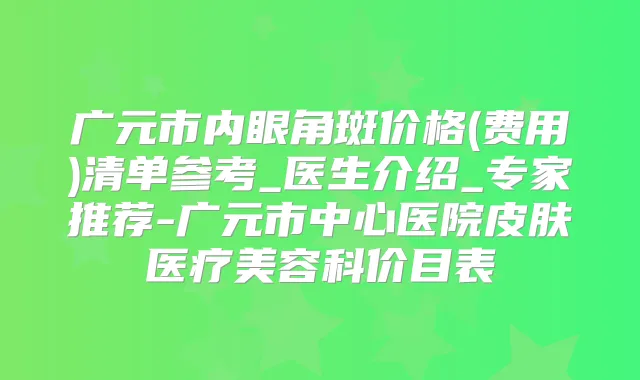 广元市内眼角斑价格(费用)清单参考_医生介绍_专家推荐-广元市中心医院皮肤医疗美容科价目表