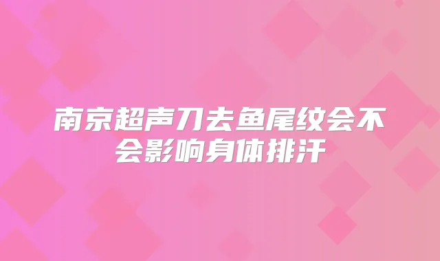 南京超声刀去鱼尾纹会不会影响身体排汗