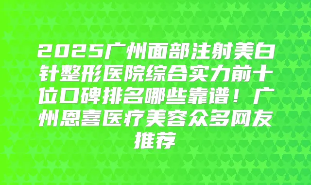 2025广州面部注射美白针整形医院综合实力前十位口碑排名哪些靠谱！广州恩喜医疗美容众多网友推荐