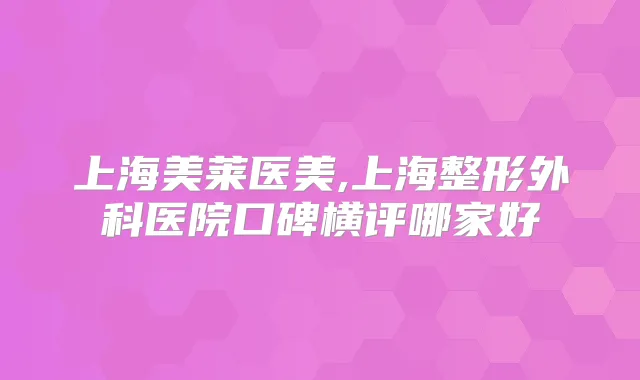 上海美莱医美,上海整形外科医院口碑横评哪家好
