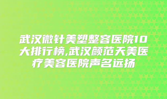 武汉微针美塑整容医院10大排行榜,武汉颜范天美医疗美容医院声名远扬