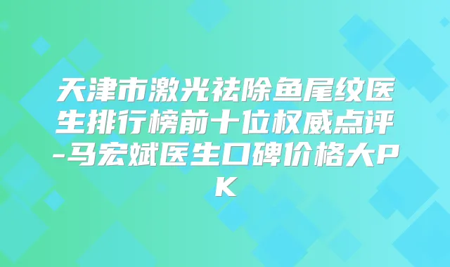 天津市激光祛除鱼尾纹医生排行榜前十位点评-马宏斌医生口碑价格大PK