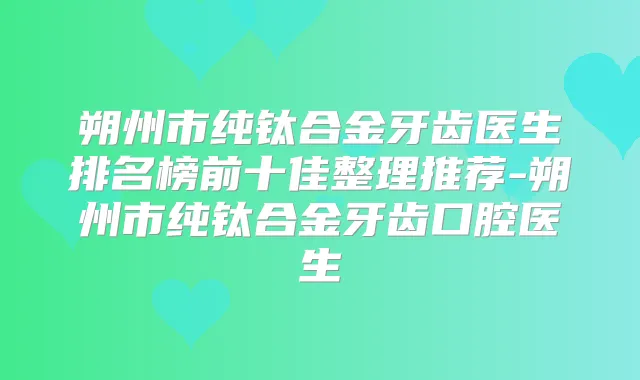 朔州市纯钛合金牙齿医生排名榜前十佳整理推荐-朔州市纯钛合金牙齿口腔医生