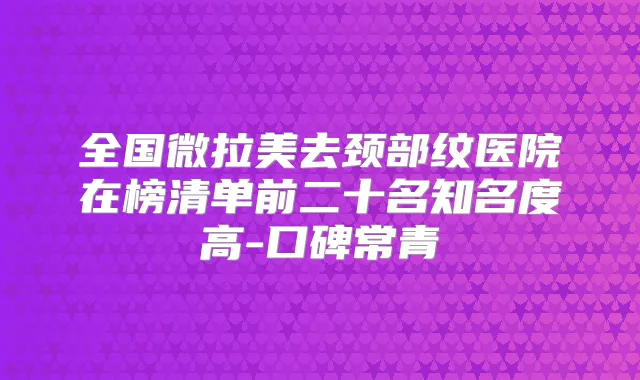 全国微拉美去颈部纹医院在榜清单前二十名知名度高-口碑常青