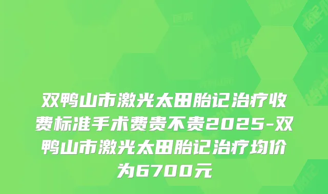 双鸭山市激光太田胎记收费标准手术费贵不贵2025-双鸭山市激光太田胎记均价为6700元