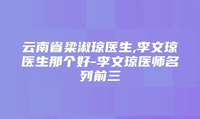 云南省梁淑琼医生,李文琼医生那个好-李文琼医师名列前三