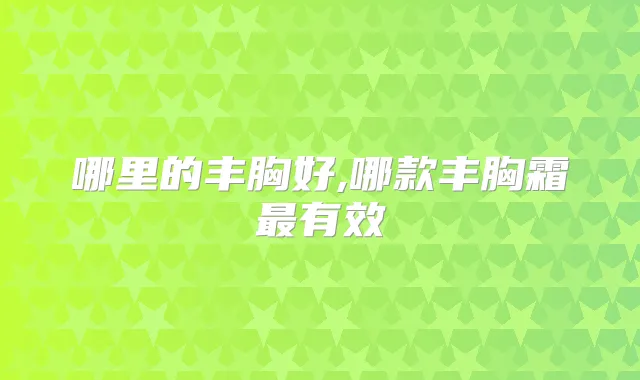 哪里的丰胸好,哪款丰胸霜有效