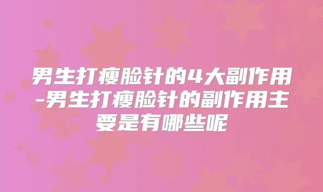 男生打瘦脸针的4大副作用-男生打瘦脸针的副作用主要是有哪些呢