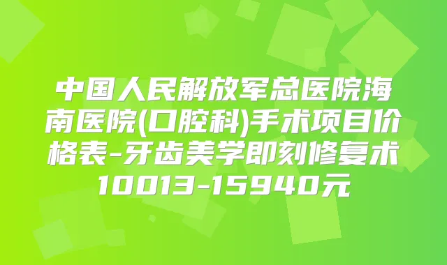 中国人民解放军总医院海南医院(口腔科)手术项目价格表-牙齿美学修复术10013-15940元
