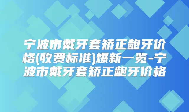 宁波市戴牙套矫正龅牙价格(收费标准)爆新一览-宁波市戴牙套矫正龅牙价格
