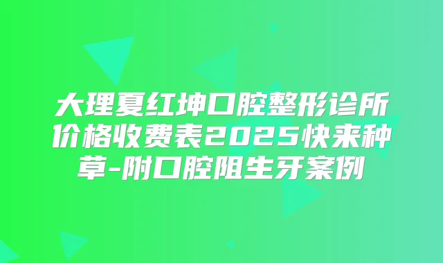 大理夏红坤口腔整形诊所价格收费表2025快来种草-附口腔阻生牙案例