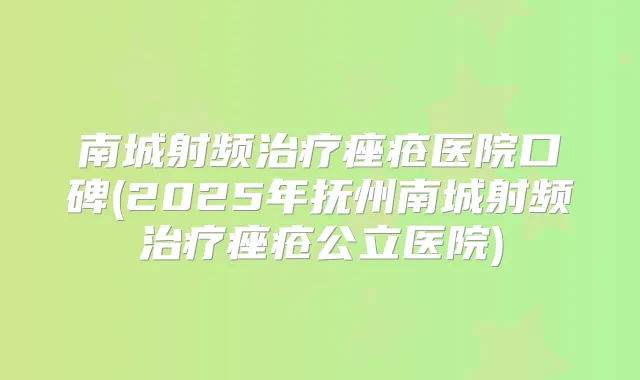 南城射频痤疮医院口碑(2025年抚州南城射频痤疮公立医院)