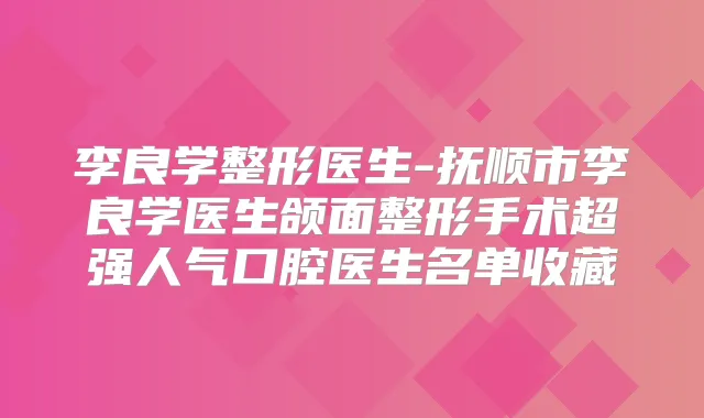 李良学整形医生-抚顺市李良学医生颌面整形手术超强人气口腔医生名单收藏