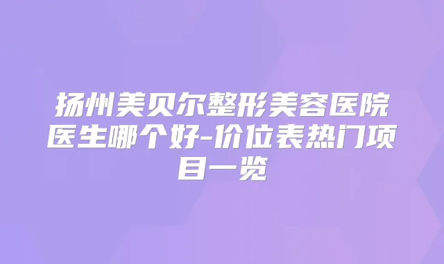 扬州美贝尔整形美容医院医生哪个好-价位表热门项目一览