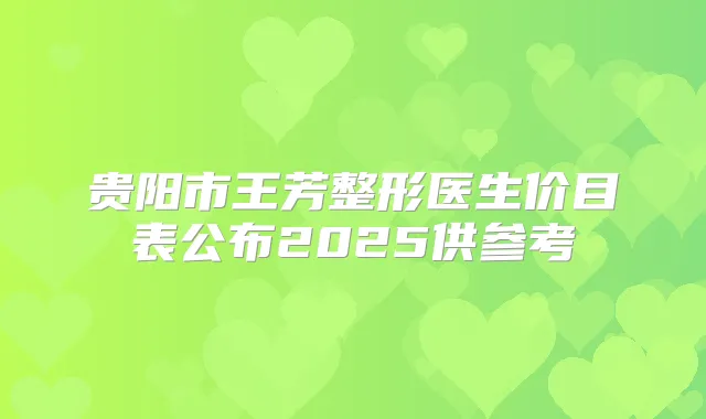 贵阳市王芳整形医生价目表公布2025供参考