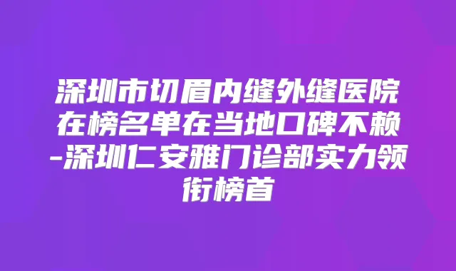 深圳市切眉内缝外缝医院在榜名单在当地口碑不赖-深圳仁安雅门诊部实力领衔榜首