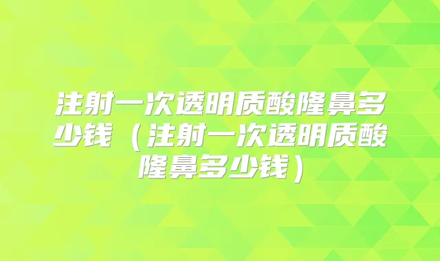 注射一次透明质酸隆鼻多少钱(注射一次透明质酸隆鼻多少钱)