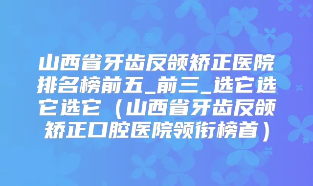 山西省牙齿反颌矫正医院排名榜前五_前三_选它选它选它(山西省牙齿反颌矫正口腔医院领衔榜首)