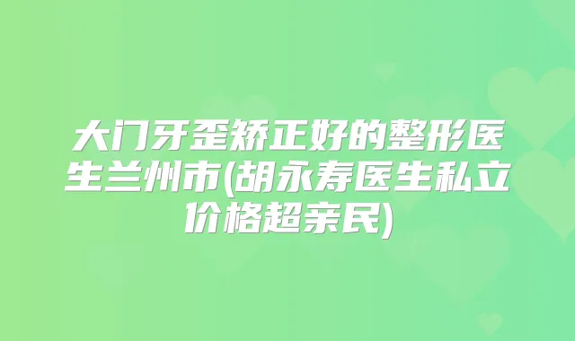 大门牙歪矫正好的整形医生兰州市(胡永寿医生私立价格超亲民)