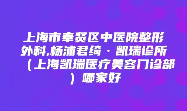 上海市奉贤区中医院整形外科,杨浦君绮·凯瑞诊所(上海凯瑞医疗美容门诊部)哪家好
