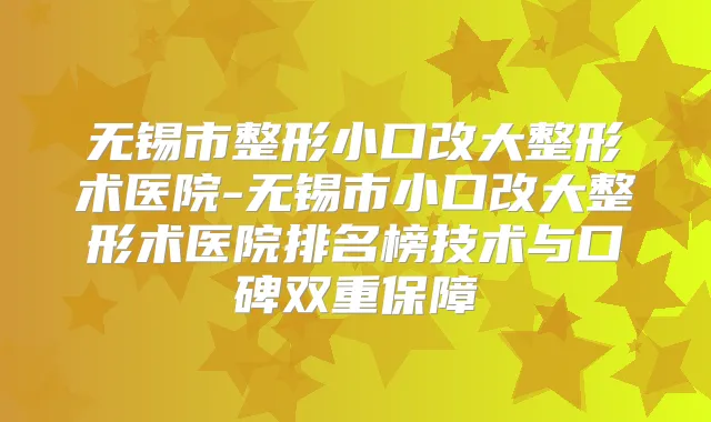 无锡市整形小口改大整形术医院-无锡市小口改大整形术医院排名榜技术与口碑双重保障