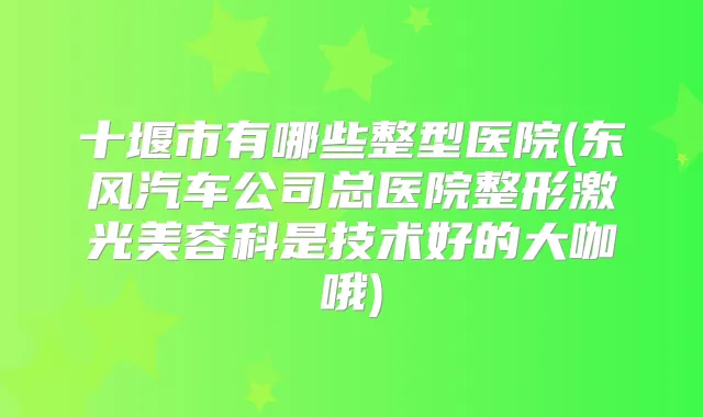 十堰市有哪些整型医院(东风汽车公司总医院整形激光美容科是技术好的大咖哦)