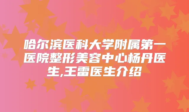 哈尔滨医科大学附属第一医院整形美容中心杨丹医生,王雷医生介绍