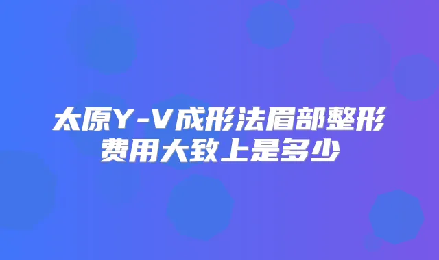 太原Y-V成形法眉部整形费用大致上是多少