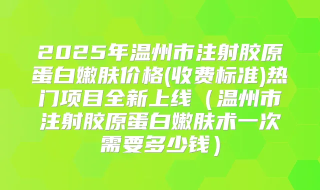 2025年温州市注射胶原蛋白嫩肤价格(收费标准)热门项目全新上线(温州市注射胶原蛋白嫩肤术一次需要多少钱)