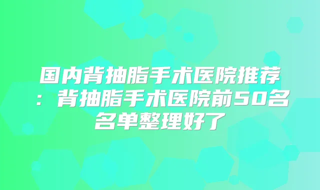 国内背抽脂手术医院推荐：背抽脂手术医院前50名名单整理好了