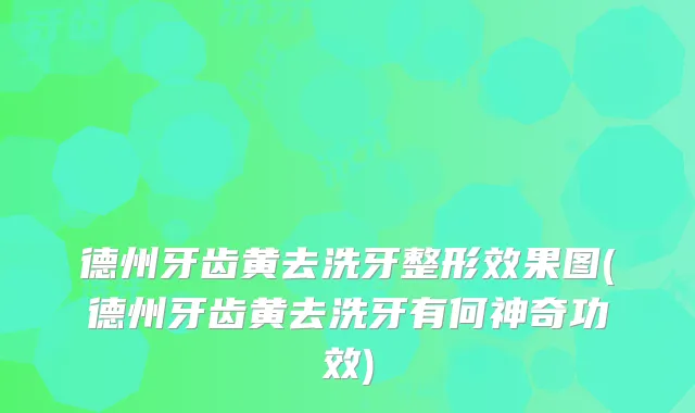 德州牙齿黄去洗牙整形效果图(德州牙齿黄去洗牙有何神奇功效)