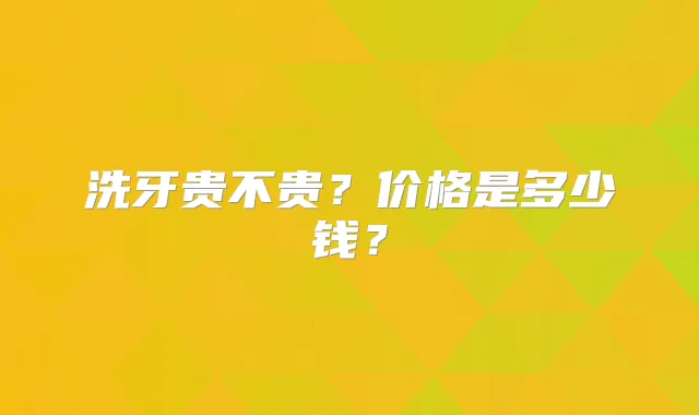 洗牙贵不贵？价格是多少钱？