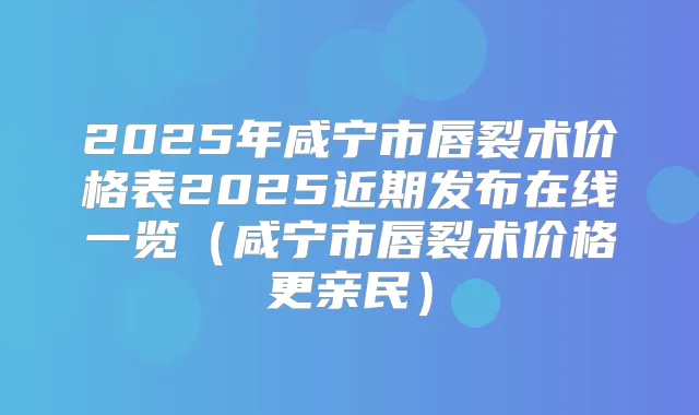 2025年咸宁市唇裂术价格表2025近期发布在线一览(咸宁市唇裂术价格更亲民)