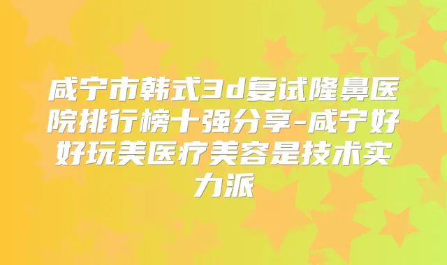咸宁市韩式3d复试隆鼻医院排行榜十强分享-咸宁好好玩美医疗美容是技术实力派