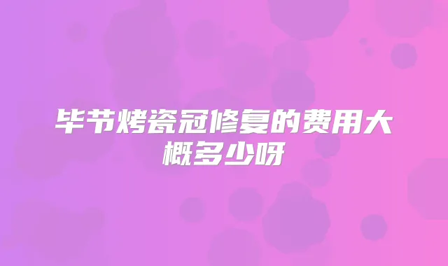 毕节烤瓷冠修复的费用大概多少呀