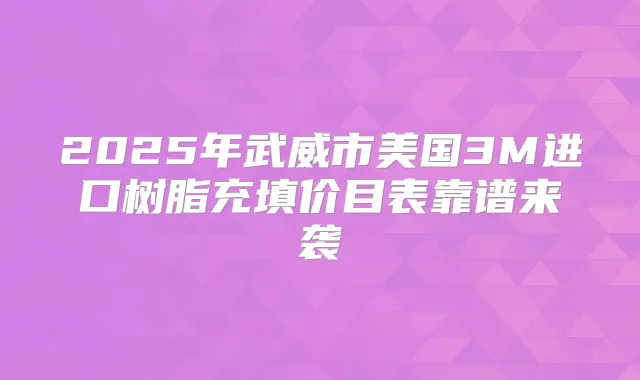 2025年武威市美国3M进口树脂充填价目表靠谱来袭
