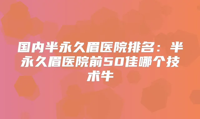 国内半永久眉医院排名：半永久眉医院前50佳哪个技术牛