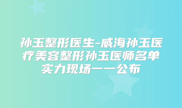 孙玉整形医生-威海孙玉医疗美容整形孙玉医师名单实力现场一一公布