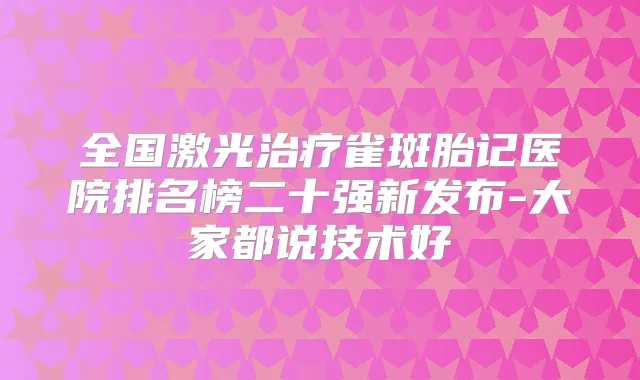 全国激光雀斑胎记医院排名榜二十强新发布-大家都说技术好