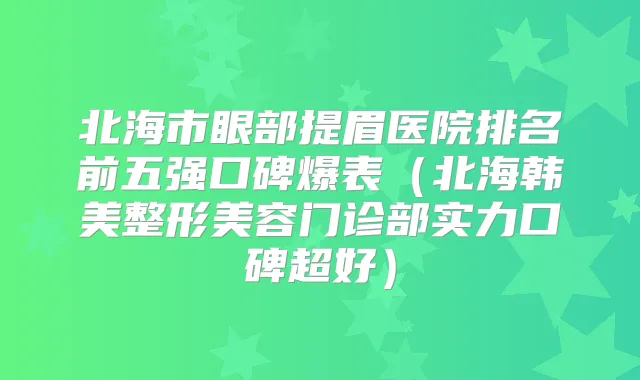 北海市眼部提眉医院排名前五强口碑爆表(北海韩美整形美容门诊部实力口碑超好)